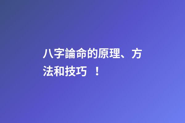 八字論命的原理、方法和技巧！